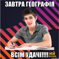 завтра географія всім удачі!!!