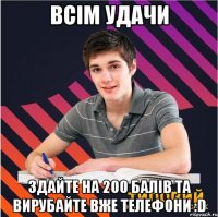 всiм удачи здайте на 200 балiв та вирубайте вже телефони :d