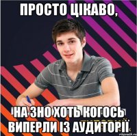 просто цікаво, на зно хоть когось виперли із аудиторії