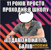 11 років просто проходив в школу і здав зно на 170 балів