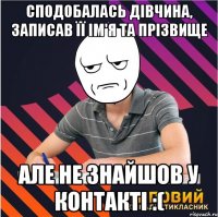 сподобалась дiвчина, записав її ім'я та прiзвище але не знайшов у контактi :(