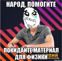 народ, помогите покидайте материал для физики
