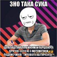 зно така сука що влаштувало війну між першою та другою сесією з математики подписчиків "типового абітурієнта "