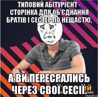 типовий абітурієнт - сторінка для об'єднання братів і сестер по нещастю, а ви пересрались через свої сесії.