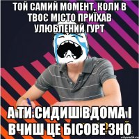 той самий момент, коли в твоє місто приїхав улюблений гурт а ти сидиш вдома і вчиш це бісове зно