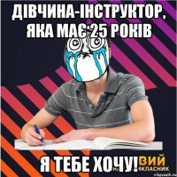 дівчина-інструктор, яка має 25 років я тебе хочу!