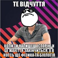 те відчуття коли ти напишеш історію и це жахіття закінчиться, а в когсь ще фізика та біологія