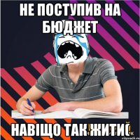 не поступив на бюджет навіщо так жити(