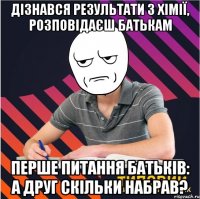 дізнався результати з хімії, розповідаєш батькам перше питання батьків: а друг скільки набрав?