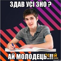 здав усі зно ? ай молодець..!!