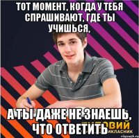 тот момент, когда у тебя спрашивают, где ты учишься, а ты даже не знаешь, что ответить