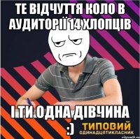 те відчуття коло в аудиторії 14 хлопців і ти одна дівчина :)