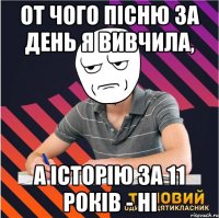 от чого пісню за день я вивчила, а історію за 11 років - ні