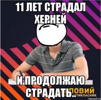 11 лет страдал херней и продолжаю страдать..
