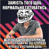 замість того щоб нормально готуватись скачала з інтернету якийсь лівий посібник на 100 сторінок і вчу все в останній день