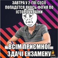 завтра у 2-гої сесії попадется якась фігня по історії україни всім приємної здачі екзамену