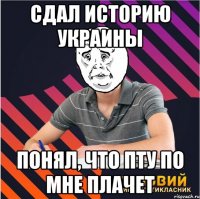 сдал историю украины понял, что пту по мне плачет