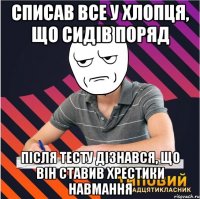 списав все у хлопця, що сидів поряд після тесту дізнався, що він ставив хрестики навмання