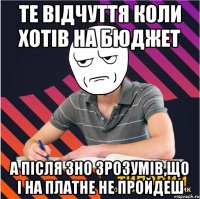 те відчуття коли хотів на бюджет а після зно зрозумів,що і на платне не пройдеш