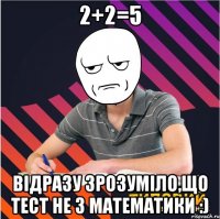 2+2=5 відразу зрозуміло,що тест не з математики :)