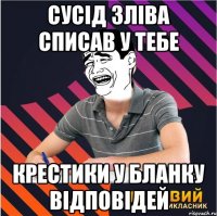 сусід зліва списав у тебе крестики у бланку відповідей