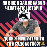 як вже я задовбався чекати тієї історії! доки я мушу терпіти то нєудобство?!