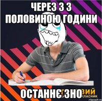 через 3 з половиною години останнє зно
