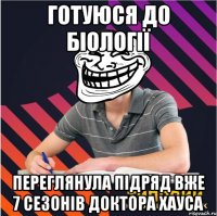 готуюся до біології переглянула підряд вже 7 сезонів доктора хауса