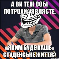 а ви теж собі потрохи уявляєте, яким буде ваше студенське життя?