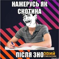 нажерусь як скотина після зно