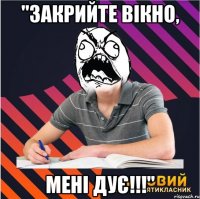 "закрийте вікно, мені дує!!!"