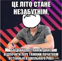 це літо стане незабутнім, бо це наш останній шанс відпочити пере тяжким початком останнього шкільного року