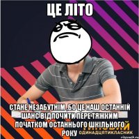 це літо стане незабутнім ,бо це наш останній шанс відпочити пере тяжким початком останнього шкільного року