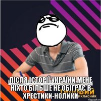  після історії україни мене ніхто більше не обіграє в хрестики-нолики