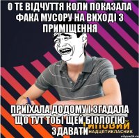 о те відчуття коли показала фака мусору на виході з приміщення приїхала додому і згадала що тут тобі щей біологію здавати