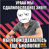 урааа мы сдалипоследнее зно!!! вы что издеваетесь еще биология