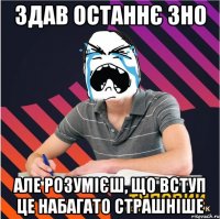 здав останнє зно але розумієш, що вступ це набагато страшніше