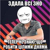 здала всі зно тепер не знаю, що робити цілими днями