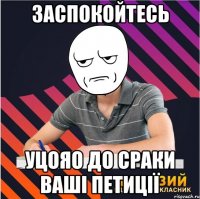 заспокойтесь уцояо до сраки ваші петиції