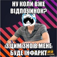 ну коли вже вiдпочинок? з цим зно в мене буде iнфаркт