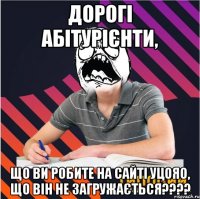 дорогі абітурієнти, що ви робите на сайті уцояо, що він не загружається???