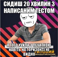 сидиш 20 хвилин з написаним тестом а того хуйла з печаткою навіть на горизонті не видно