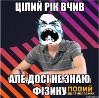 цілий рік вчив але досі не знаю фізику