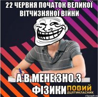 22 червня початок великої вітчизняної війни а в мене зно з фізики