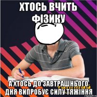 хтось вчить фізику а хтось до завтрашнього дня випробує силу тяжіння
