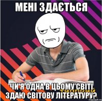 мені здається чи я одна в цьому світі здаю світову літературу?