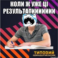 коли ж уже ці результатиииииии 