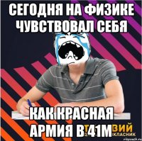 сегодня на физике чувствовал себя как красная армия в 41м