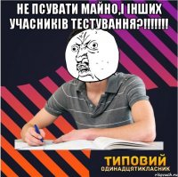 не псувати майно,і інших учасників тестування?!!! 