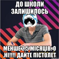 до школи залишилось менше 2,5 місяців. о ,ні!!! дайте пістолет